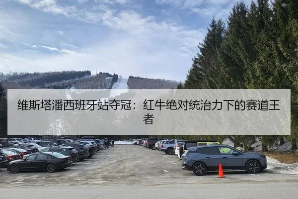 维斯塔潘西班牙站夺冠：红牛绝对统治力下的赛道王者